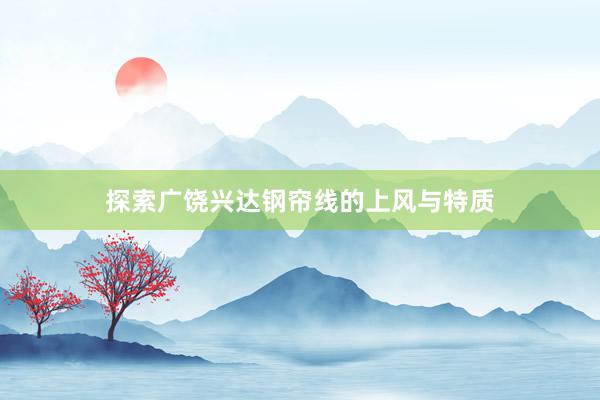探索广饶兴达钢帘线的上风与特质