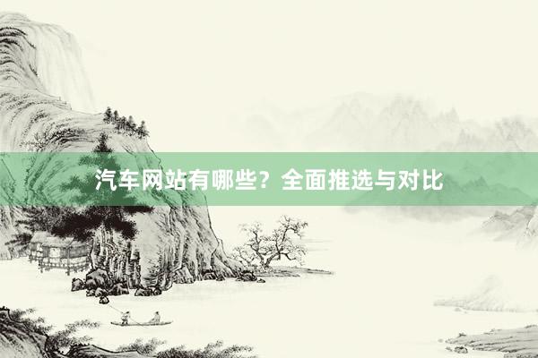 汽车网站有哪些？全面推选与对比