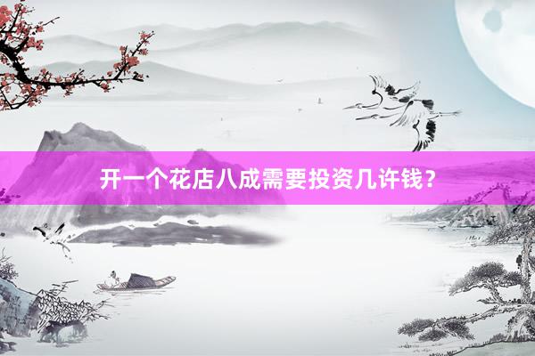 开一个花店八成需要投资几许钱？